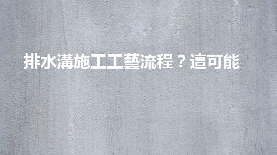 排水溝施工工藝流程？這可能是你想知道的！